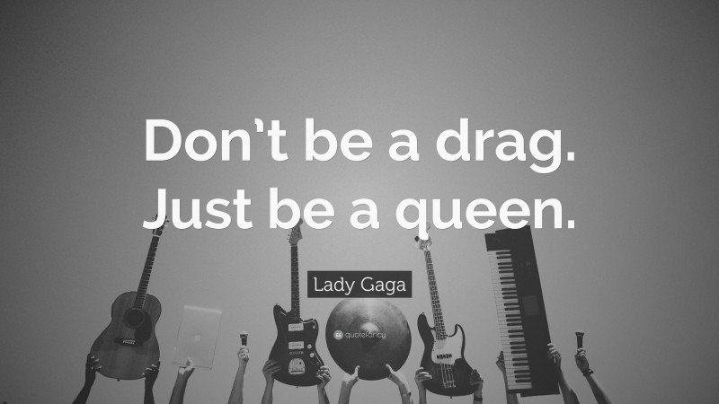 Lady Gaga Quote: “Don’t be a drag. Just be a queen.”