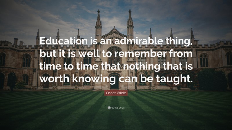 Oscar Wilde Quote: “Education is an admirable thing, but it is well to remember from time to time that nothing that is worth knowing can be taught.”