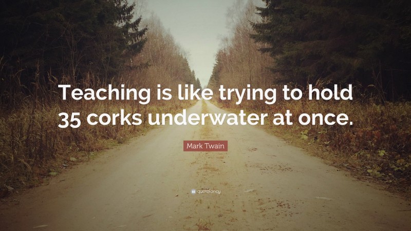 Mark Twain Quote: “Teaching is like trying to hold 35 corks underwater at once.”