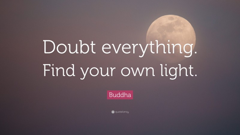 Buddha Quote: “Doubt everything. Find your own light.”