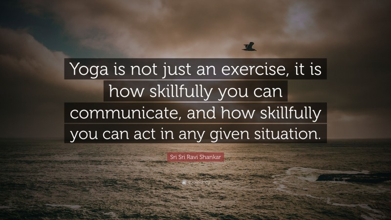 Sri Sri Ravi Shankar Quote: “Yoga is not just an exercise, it is how skillfully you can communicate, and how skillfully you can act in any given situation.”