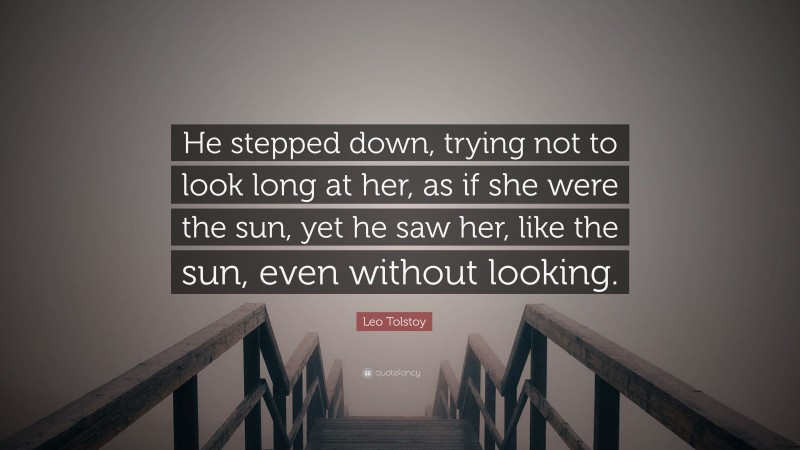 Leo Tolstoy Quote: “He stepped down, trying not to look long at her, as if she were the sun, yet he saw her, like the sun, even without looking.”