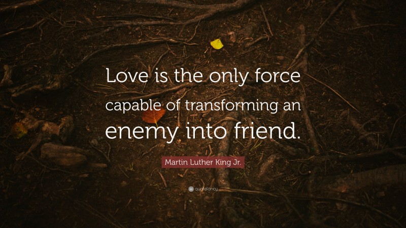 Martin Luther King Jr. Quote: “Love is the only force capable of transforming an enemy into friend.”