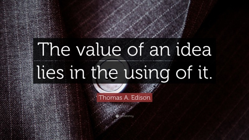 Thomas A. Edison Quote: “The value of an idea lies in the using of it.”