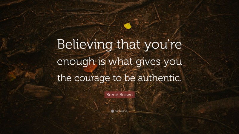 Brené Brown Quote: “Believing that you’re enough is what gives you the courage to be authentic.”
