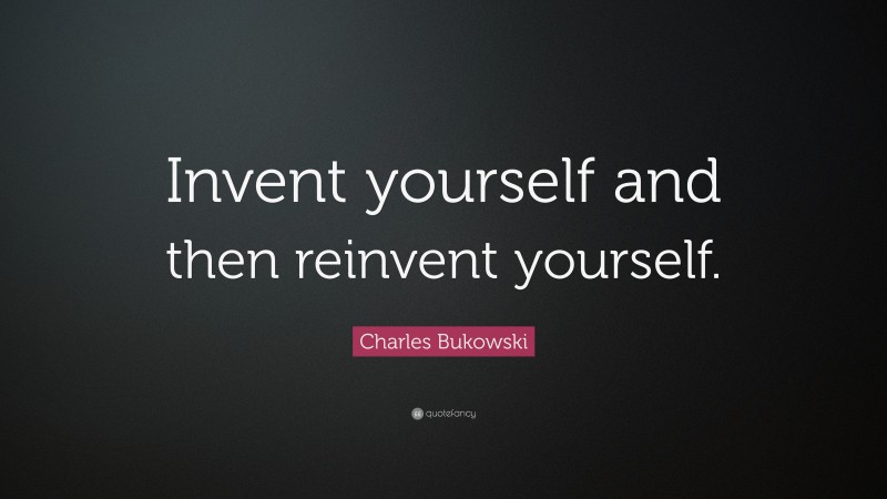 Charles Bukowski Quote: “Invent yourself and then reinvent yourself.”