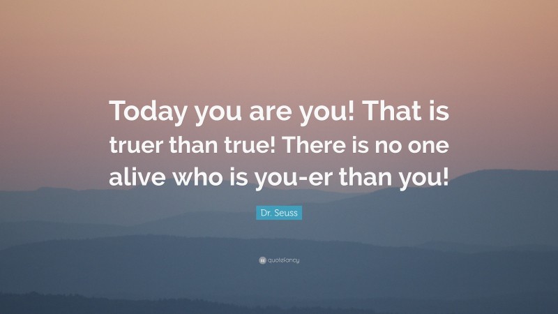 Dr. Seuss Quote: “Today you are you! That is truer than true! There is no one alive who is you-er than you!”