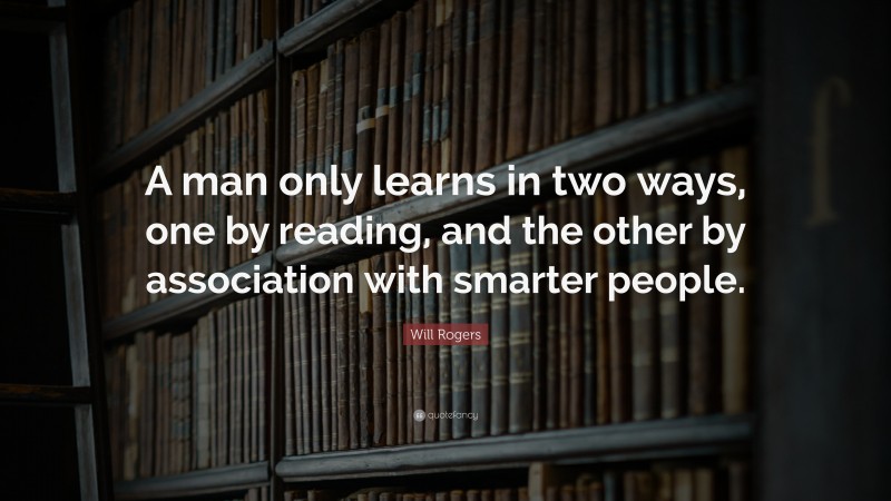Will Rogers Quote: “A man only learns in two ways, one by reading, and the other by association with smarter people.”