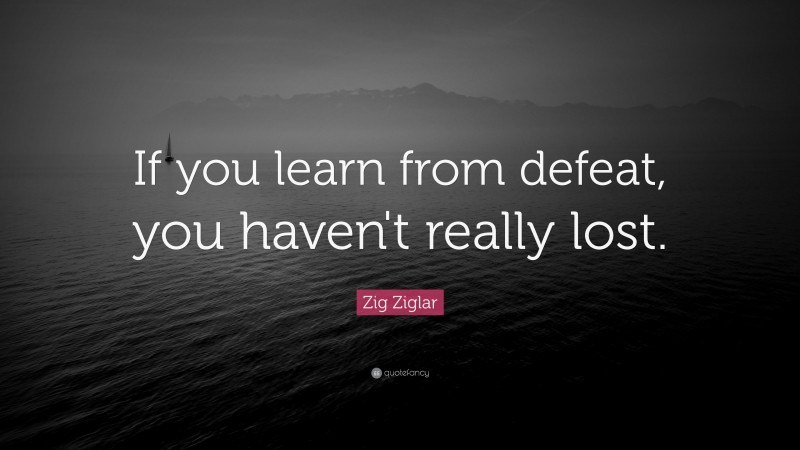 Zig Ziglar Quote: “If you learn from defeat, you haven't really lost.”