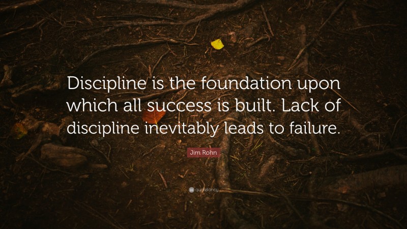 Jim Rohn Quote: “Discipline is the foundation upon which all success is built. Lack of discipline inevitably leads to failure.”