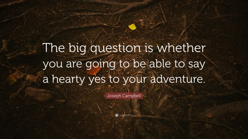 Joseph Campbell Quote: “The big question is whether you are going to be able to say a hearty yes to your adventure.”