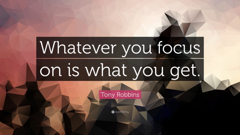 Tony Robbins Quote: “Whatever you focus on is what you get.”