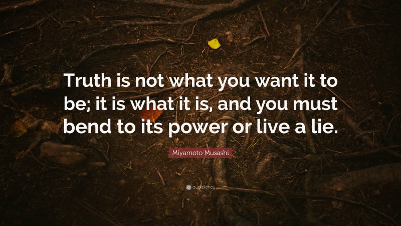 Miyamoto Musashi Quote: “Truth is not what you want it to be; it is ...