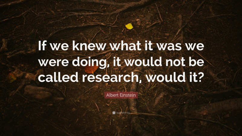 Albert Einstein Quote: “If we knew what it was we were doing, it would not be called research, would it?”