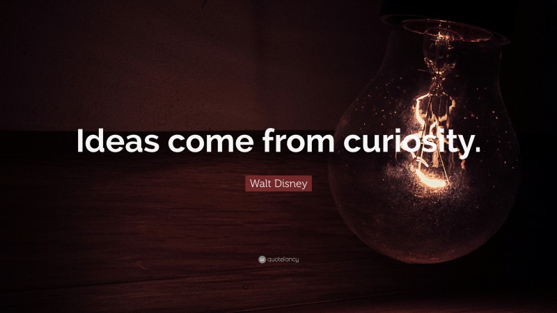 Walt Disney Quote: “Ideas come from curiosity.”