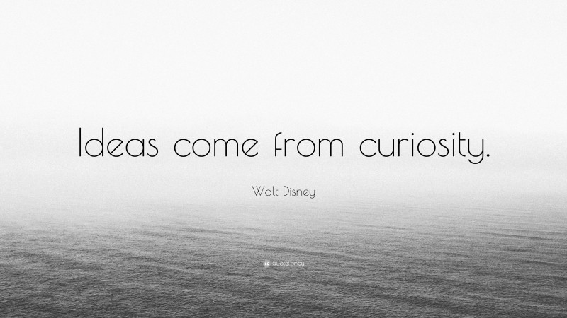 Walt Disney Quote: “Ideas come from curiosity.”