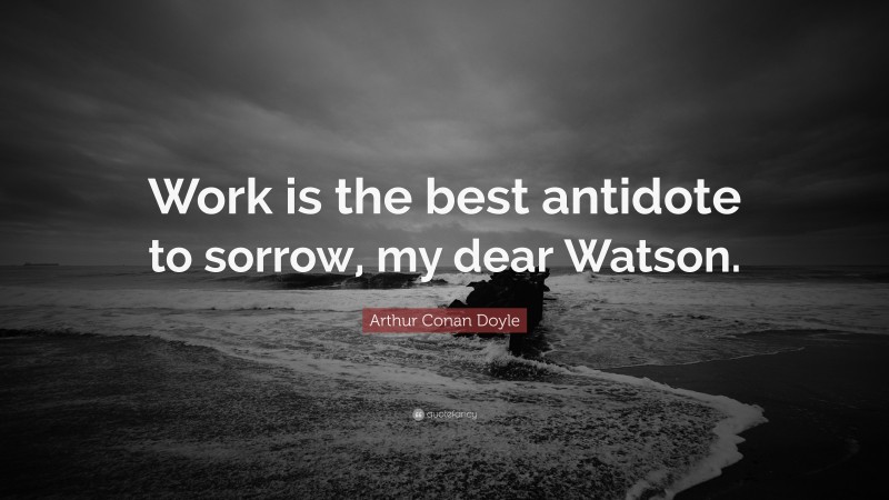 Arthur Conan Doyle Quote: “Work is the best antidote to sorrow, my dear Watson.”