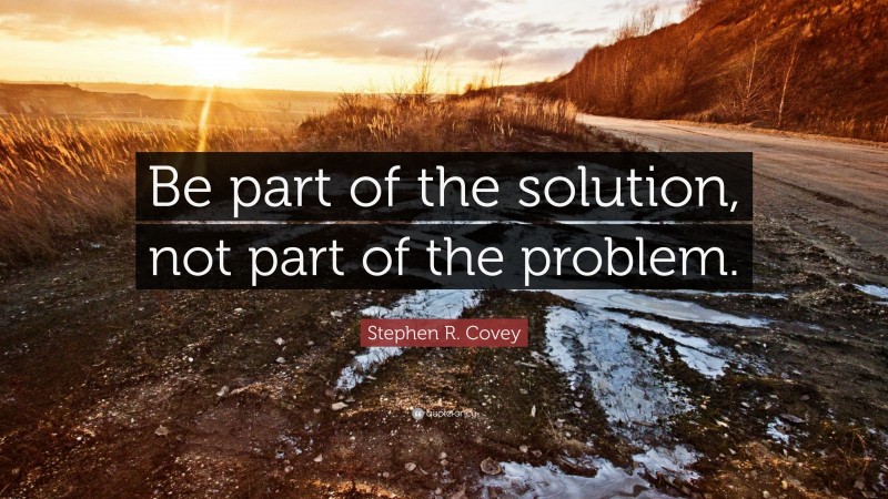 Stephen R. Covey Quote: “Be part of the solution, not part of the problem.”
