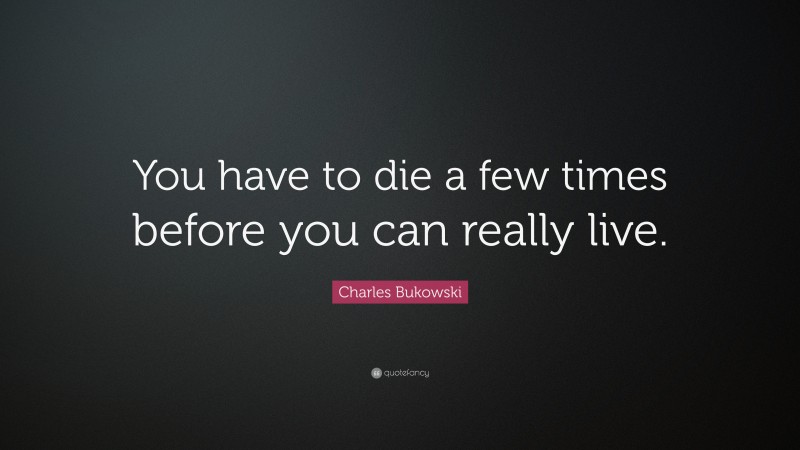 Charles Bukowski Quote: “You have to die a few times before you can really live.”