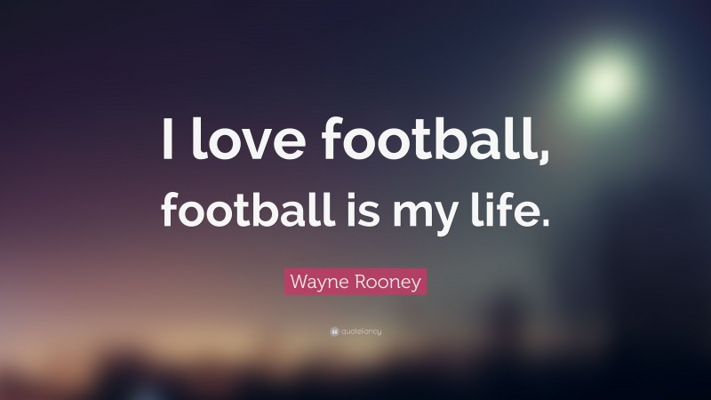 Wayne Rooney Quote: “I love football, football is my life.”