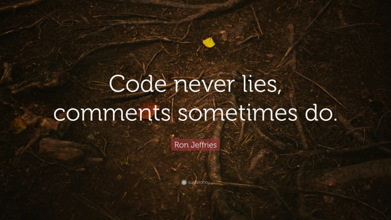 Ron Jeffries Quote: “Code never lies, comments sometimes do.”