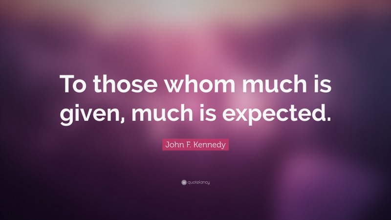 John F. Kennedy Quote: “To those whom much is given, much is expected.”