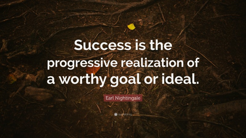 Earl Nightingale Quote: “Success is the progressive realization of a ...