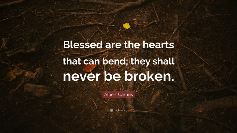 Albert Camus Quote: “Blessed are the hearts that can bend; they shall never be broken.”