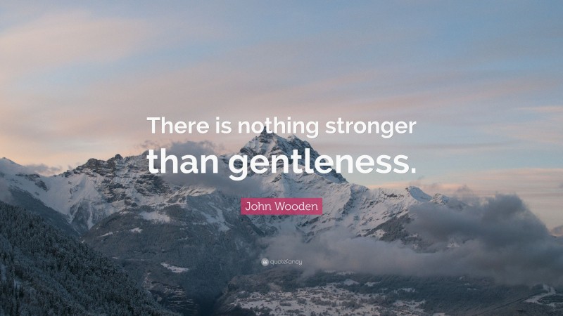 John Wooden Quote: “There is nothing stronger than gentleness.”