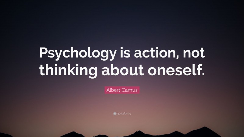 Albert Camus Quote: “Psychology is action, not thinking about oneself.”