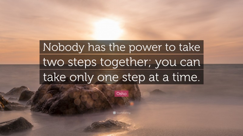 Osho Quote: “Nobody has the power to take two steps together; you can take only one step at a time.”