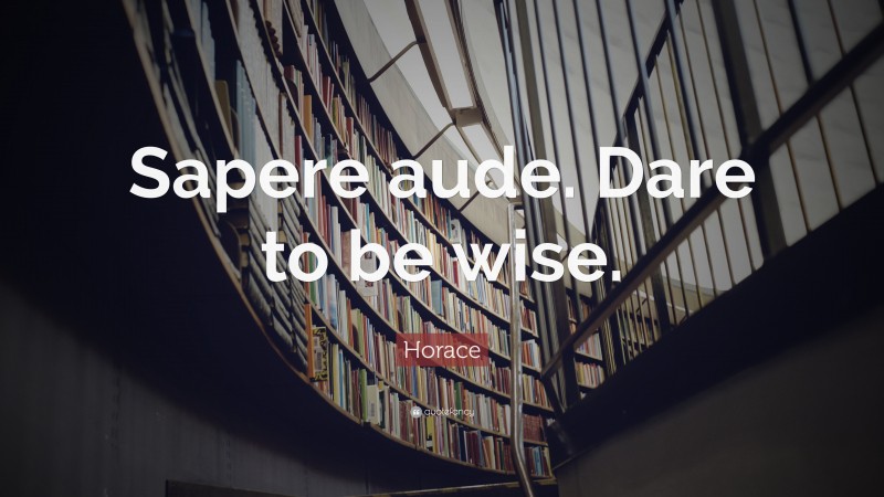 Horace Quote: “Sapere aude. Dare to be wise.”