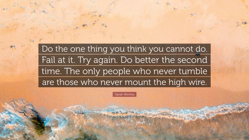 Oprah Winfrey Quote: “Do the one thing you think you cannot do. Fail at it. Try again. Do better the second time. The only people who never tumble are those who never mount the high wire.”