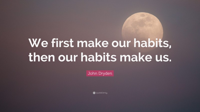 John Dryden Quote: “We first make our habits, then our habits make us.”