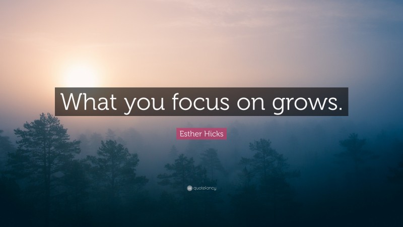 Esther Hicks Quote: “What you focus on grows.”