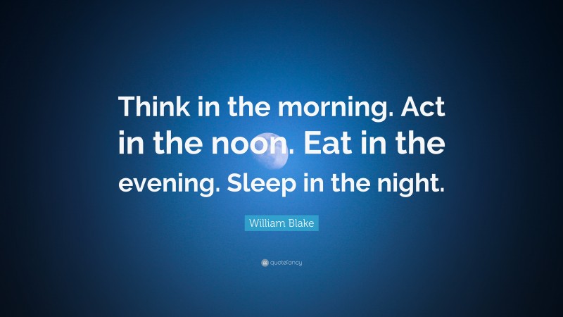William Blake Quote: “Think in the morning. Act in the noon. Eat in the evening. Sleep in the night.”