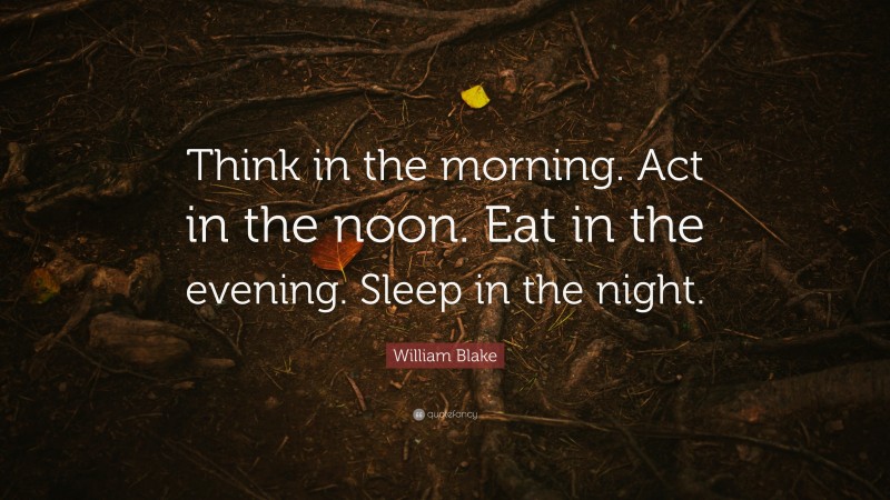 William Blake Quote: “Think in the morning. Act in the noon. Eat in the evening. Sleep in the night.”