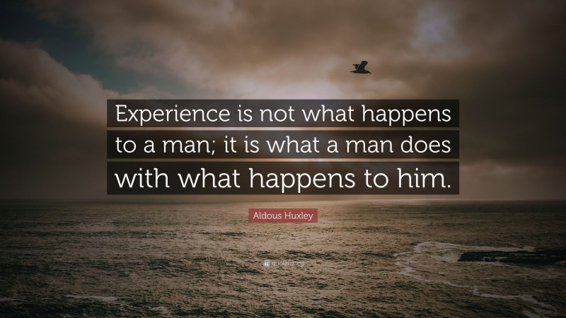 Aldous Huxley Quote: “Experience is not what happens to a man; it is what a man does with what happens to him.”