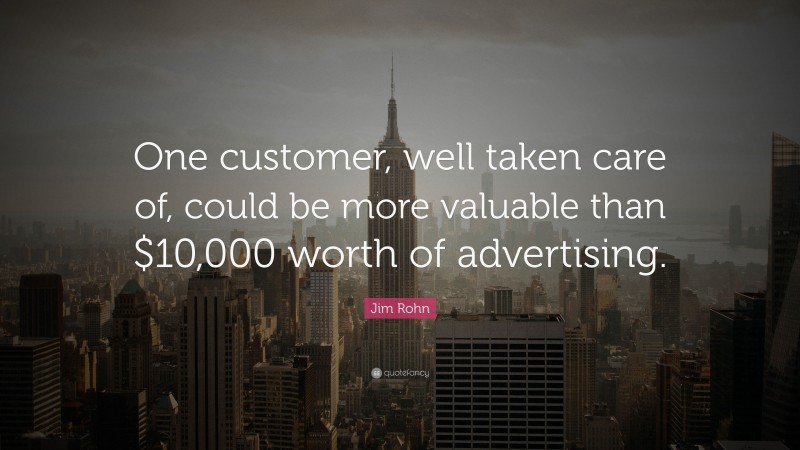 Jim Rohn Quote: “One customer, well taken care of, could be more valuable than $10,000 worth of advertising.”