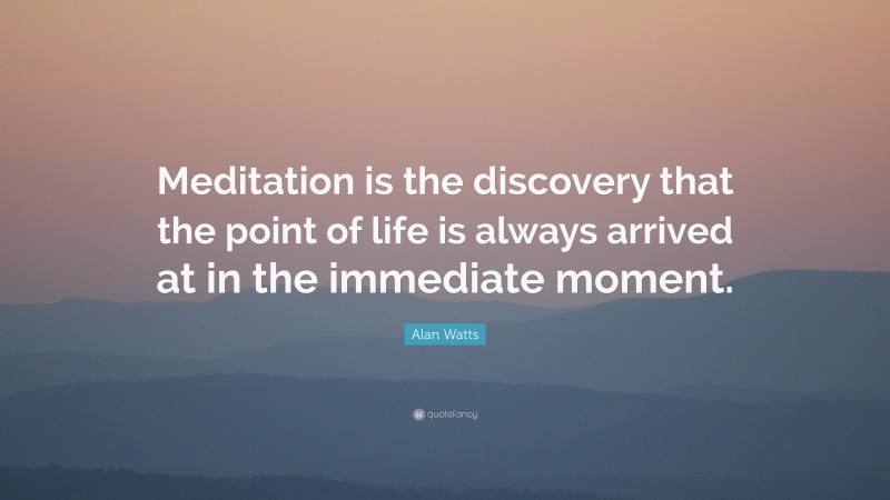 Alan Watts Quote: “Meditation is the discovery that the point of life is always arrived at in the immediate moment.”