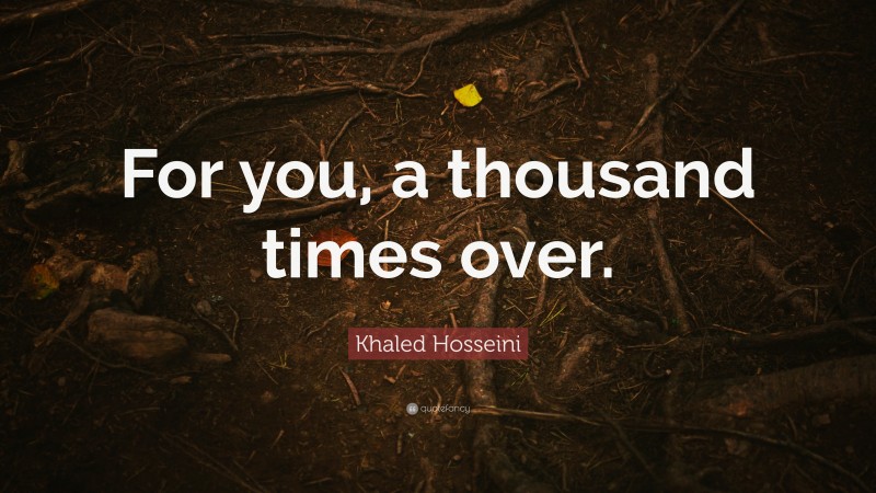 Khaled Hosseini Quote: “For you, a thousand times over.”