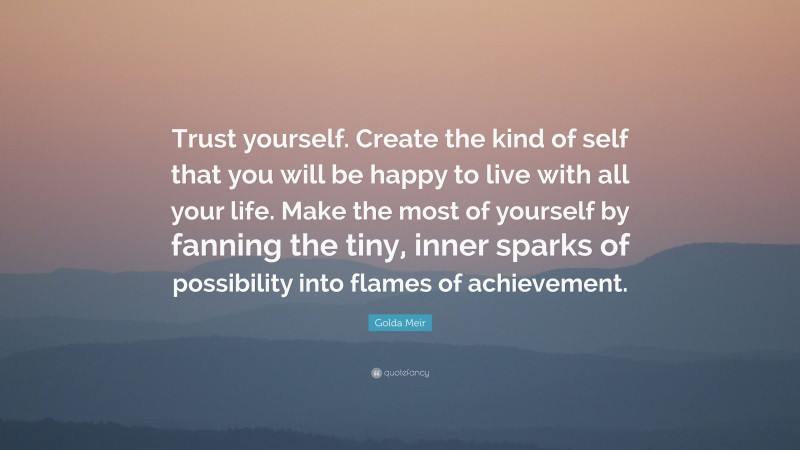 Golda Meir Quote: “Trust yourself. Create the kind of self that you will be happy to live with all your life. Make the most of yourself by fanning the tiny, inner sparks of possibility into flames of achievement.”