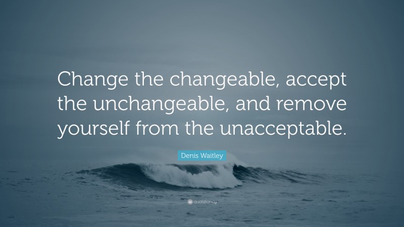 Denis Waitley Quote: “Change the changeable, accept the unchangeable, and remove yourself from the unacceptable.”