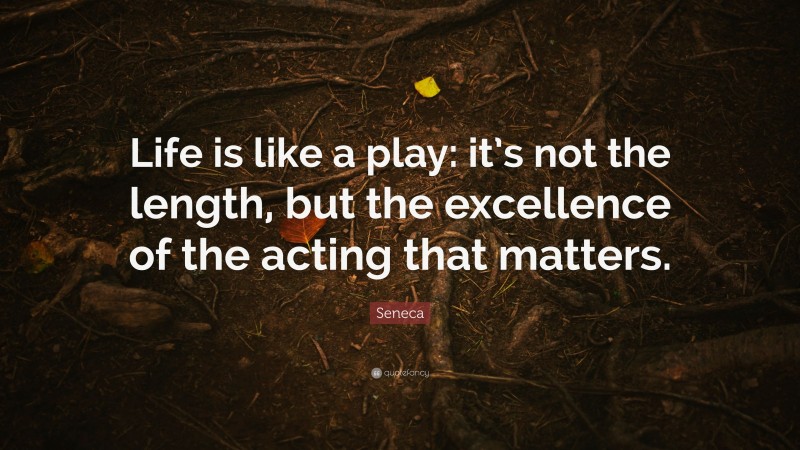 Seneca Quote: “Life is like a play: it’s not the length, but the excellence of the acting that matters.”