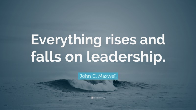 John C. Maxwell Quote: “Everything rises and falls on leadership.”