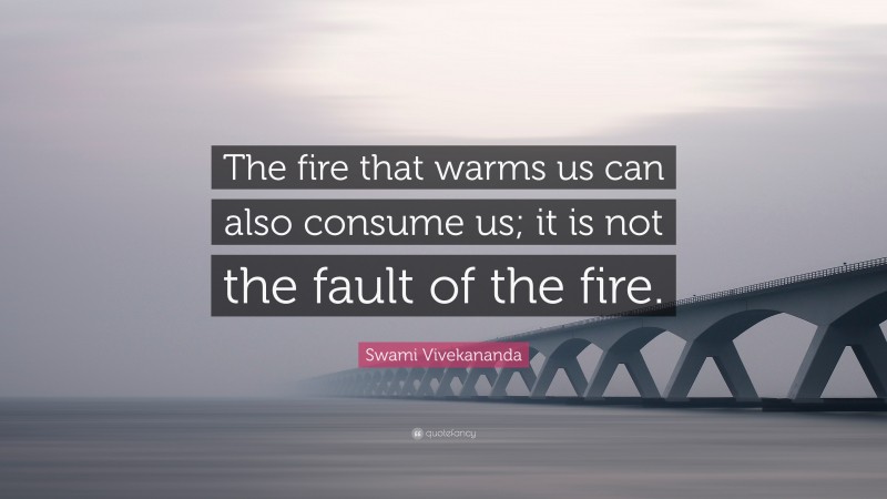 Swami Vivekananda Quote: “The fire that warms us can also consume us; it is not the fault of the fire.”