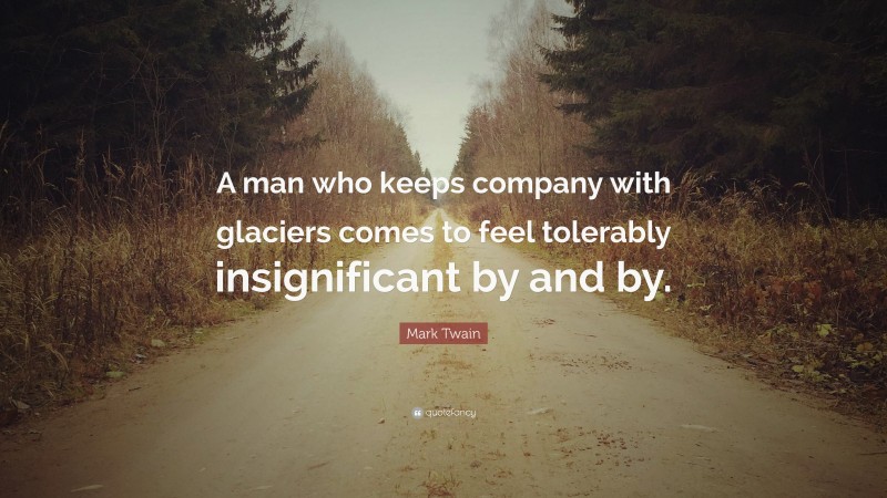 Mark Twain Quote: “A man who keeps company with glaciers comes to feel tolerably insignificant by and by.”