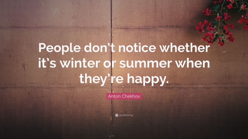 Anton Chekhov Quote: “People don’t notice whether it’s winter or summer when they’re happy.”