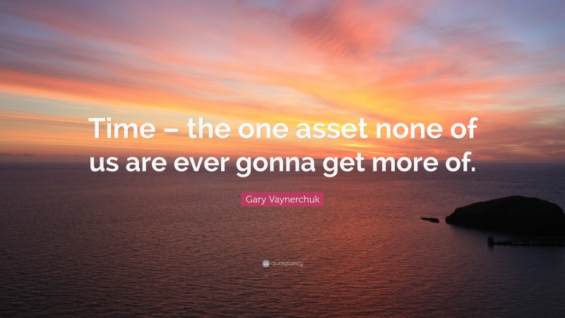 Gary Vaynerchuk Quote: “Time – the one asset none of us are ever gonna get more of.”