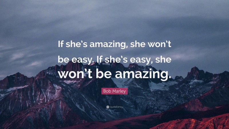 Bob Marley Quote: “If she’s amazing, she won’t be easy. If she’s easy, she won’t be amazing.”